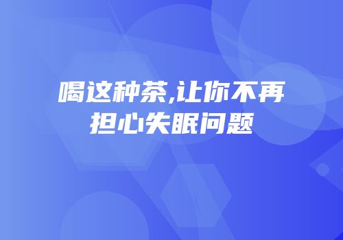 喝这种茶,让你不再担心失眠问题