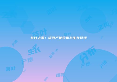 茶叶之美：探寻产地分布与生长环境