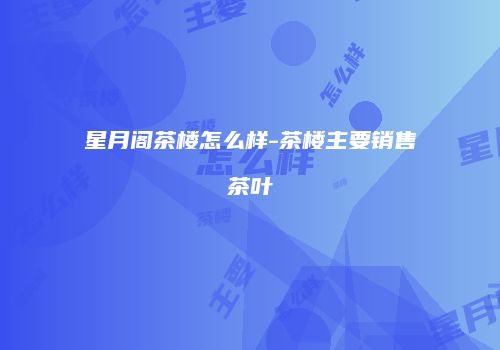 星月阁茶楼怎么样-茶楼主要销售茶叶