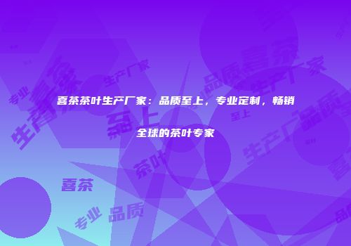喜茶茶叶生产厂家：品质至上，专业定制，畅销全球的茶叶专家