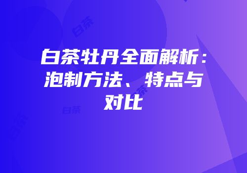 白茶牡丹全面解析：泡制方法、特点与对比