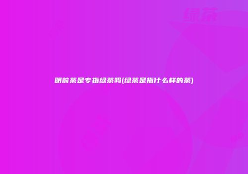 明前茶是专指绿茶吗(绿茶是指什么样的茶)