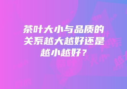 茶叶大小与品质的关系越大越好还是越小越好？