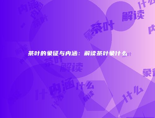 茶叶的象征与内涵：解读茶叶象什么