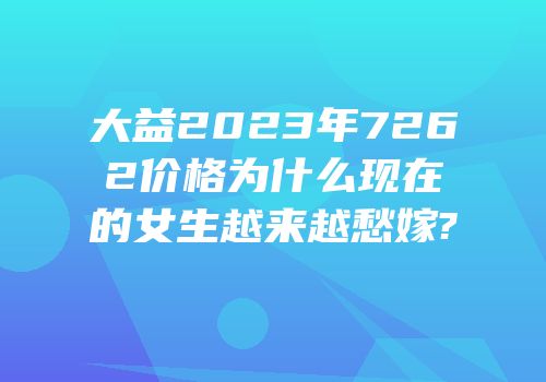 大益2023年7262价格为什么现在的女生越来越愁嫁?