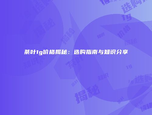 茶叶1g价格揭秘：选购指南与知识分享