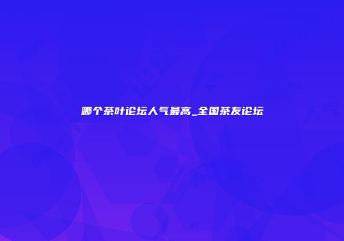 哪个茶叶论坛人气最高_全国茶友论坛