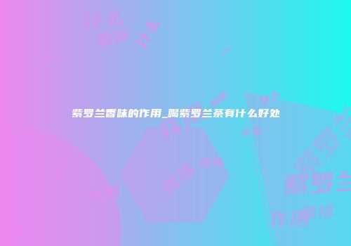 紫罗兰香味的作用_喝紫罗兰茶有什么好处