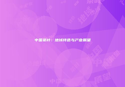 中国茶叶：地域特色与产业展望