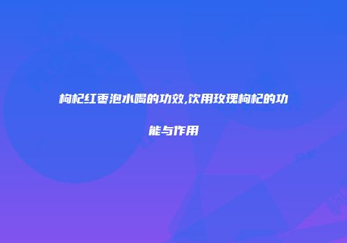 枸杞红枣泡水喝的功效,饮用玫瑰枸杞的功能与作用