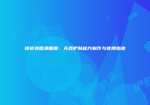 绿茶鸡蛋清面膜：天然护肤秘方制作与使用指南
