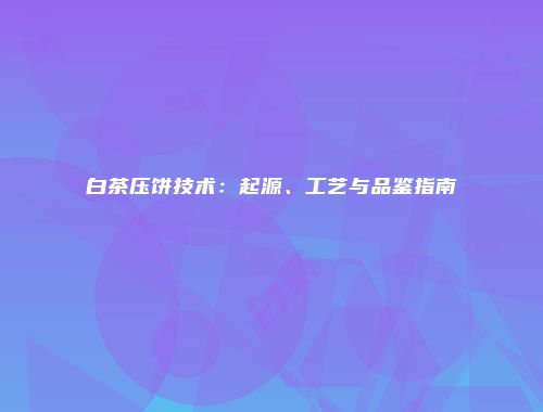 白茶压饼技术：起源、工艺与品鉴指南