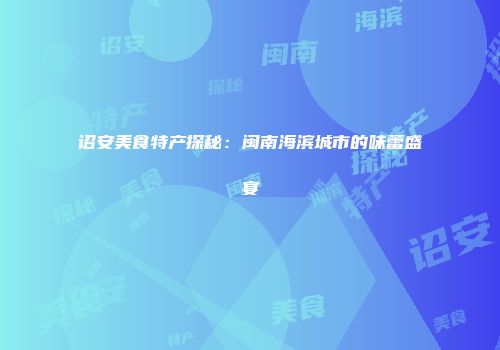 诏安美食特产探秘：闽南海滨城市的味蕾盛宴