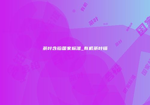 茶叶含铅国家标准_有机茶叶镉
