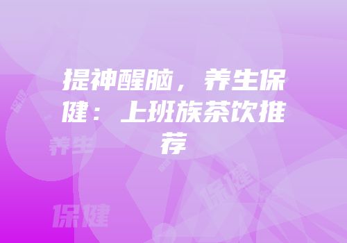 提神醒脑，养生保健：上班族茶饮推荐