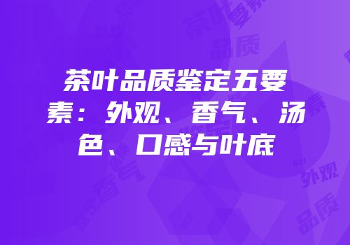 茶叶品质鉴定五要素：外观、香气、汤色、口感与叶底