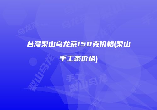 台湾梨山乌龙茶150克价格(梨山手工茶价格)