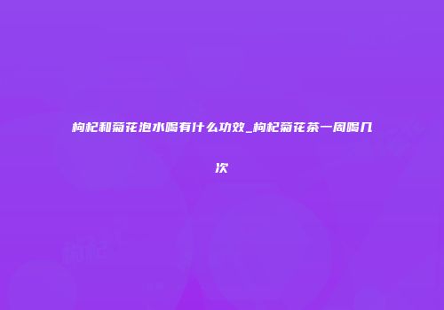 枸杞和菊花泡水喝有什么功效_枸杞菊花茶一周喝几次