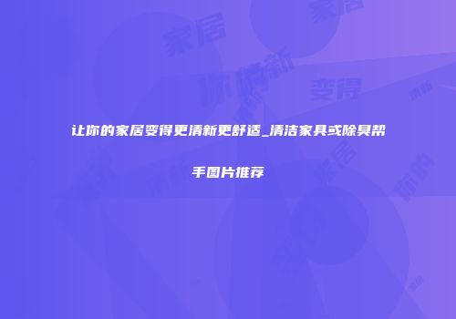 让你的家居变得更清新更舒适_清洁家具或除臭帮手图片推荐