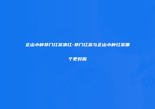 正山小种祁门红茶滇红-祁门红茶与正山小种红茶哪个更好喝