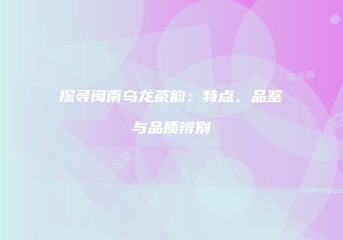 探寻闽南乌龙茶韵：特点、品鉴与品质辨别