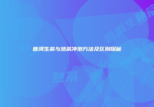 普洱生茶与熟茶冲泡方法及区别探秘