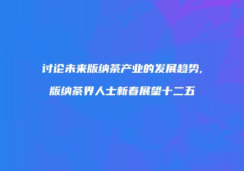 讨论未来版纳茶产业的发展趋势,版纳茶界人士新春展望十二五