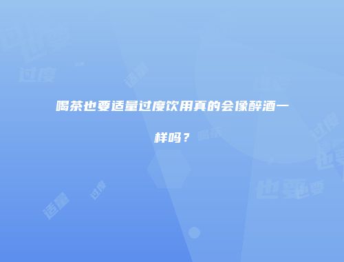 喝茶也要适量过度饮用真的会像醉酒一样吗？