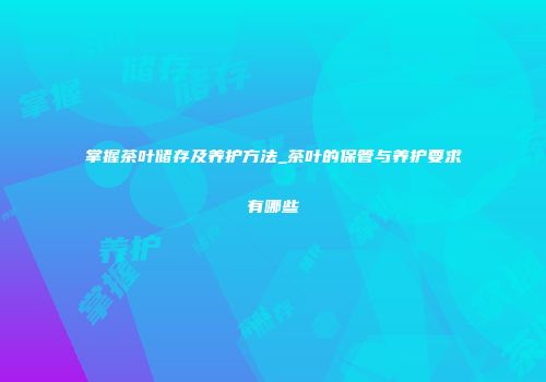 掌握茶叶储存及养护方法_茶叶的保管与养护要求有哪些