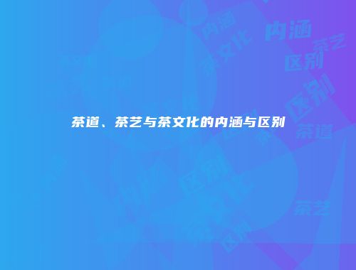 茶道、茶艺与茶文化的内涵与区别
