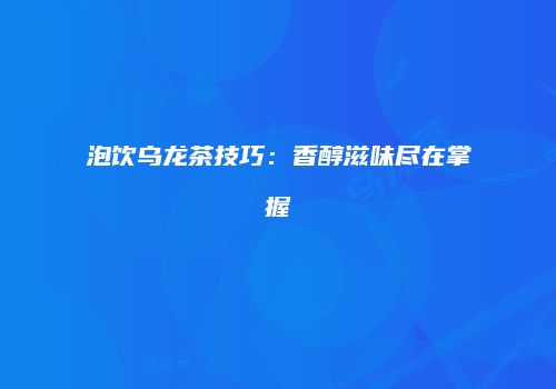 泡饮乌龙茶技巧：香醇滋味尽在掌握