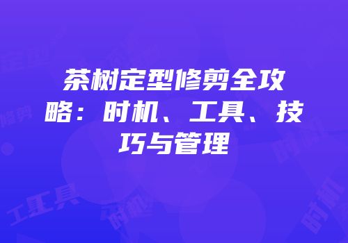 茶树定型修剪全攻略：时机、工具、技巧与管理