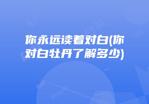 你永远读着对白(你对白牡丹了解多少)
