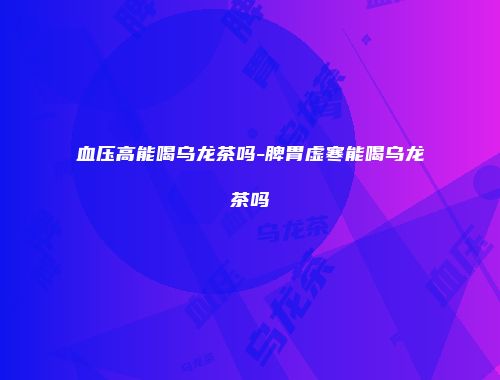 血压高能喝乌龙茶吗-脾胃虚寒能喝乌龙茶吗