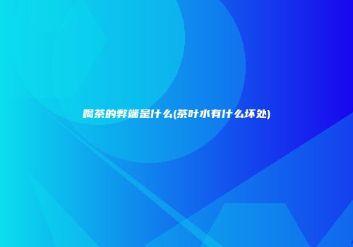 喝茶的弊端是什么(茶叶水有什么坏处)