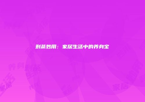 剩茶妙用：家居生活中的养身宝