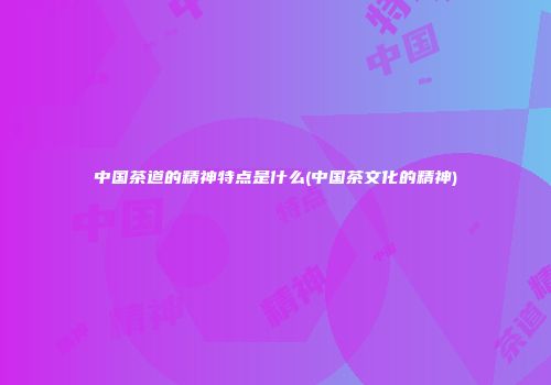 中国茶道的精神特点是什么(中国茶文化的精神)