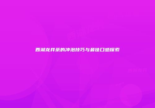 西湖龙井茶的冲泡技巧与最佳口感探索