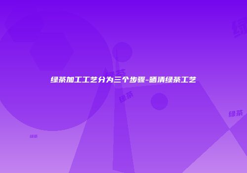 绿茶加工工艺分为三个步骤-晒清绿茶工艺