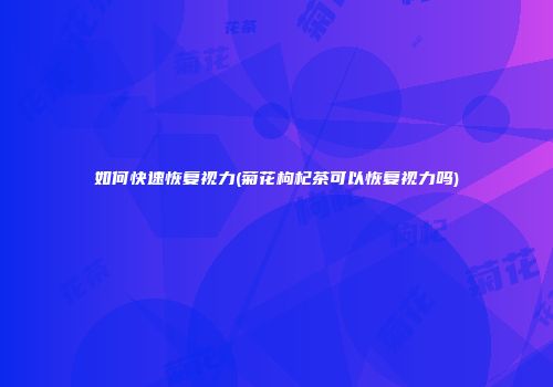 如何快速恢复视力(菊花枸杞茶可以恢复视力吗)