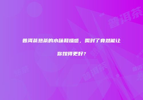 普洱茶熟茶的水味和燥感，喝对了竟然能让你嫁得更好？