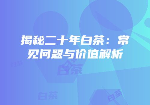 揭秘二十年白茶：常见问题与价值解析