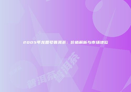 2005年龙园号普洱茶：价格解析与市场地位