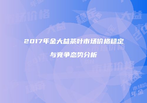 2017年金大益茶叶市场价格稳定与竞争态势分析
