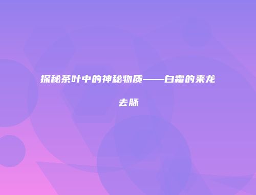 探秘茶叶中的神秘物质——白霜的来龙去脉