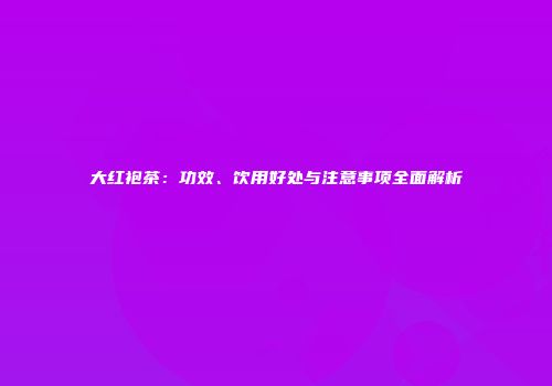 大红袍茶：功效、饮用好处与注意事项全面解析