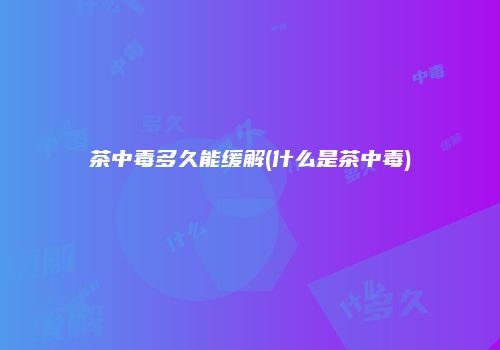茶中毒多久能缓解(什么是茶中毒)