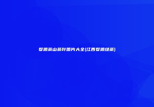 婺源茶山茶叶图片大全(江西婺源绿茶)
