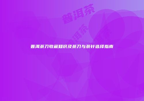 普洱茶刀收藏知识及茶刀与茶针选择指南