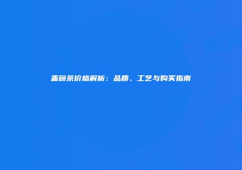 盖碗茶价格解析：品质、工艺与购买指南